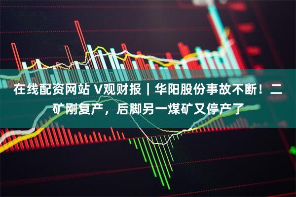 在线配资网站 V观财报｜华阳股份事故不断！二矿刚复产，后脚另一煤矿又停产了
