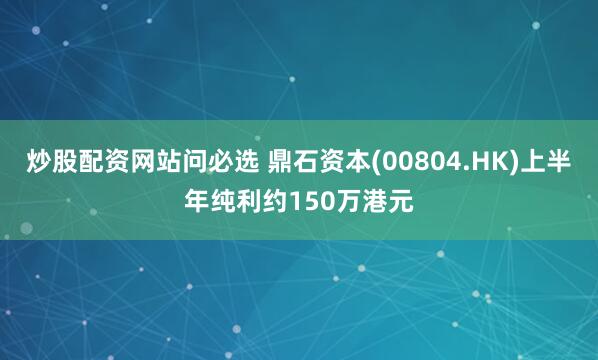 炒股配资网站问必选 鼎石资本(00804.HK)上半年纯利约150万港元