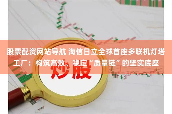 股票配资网站导航 海信日立全球首座多联机灯塔工厂：构筑高效、稳定“质量链”的坚实底座