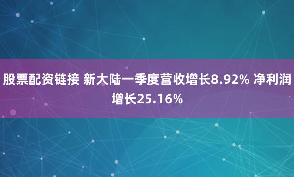 股票配资链接 新大陆一季度营收增长8.92% 净利润增长25.16%