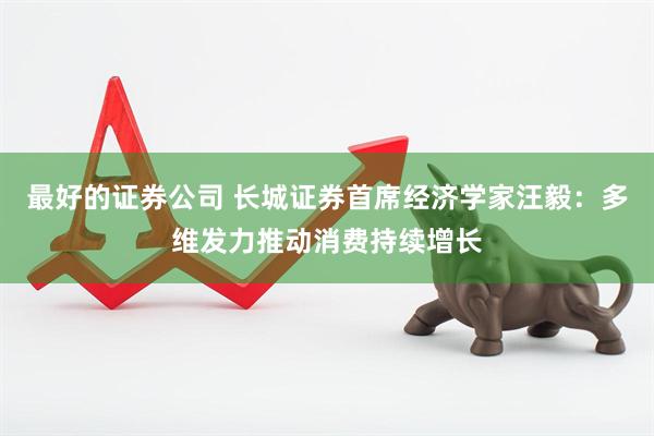 最好的证券公司 长城证券首席经济学家汪毅：多维发力推动消费持续增长