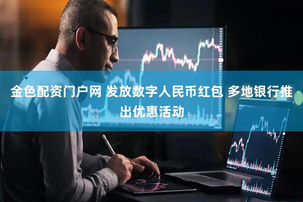 金色配资门户网 发放数字人民币红包 多地银行推出优惠活动