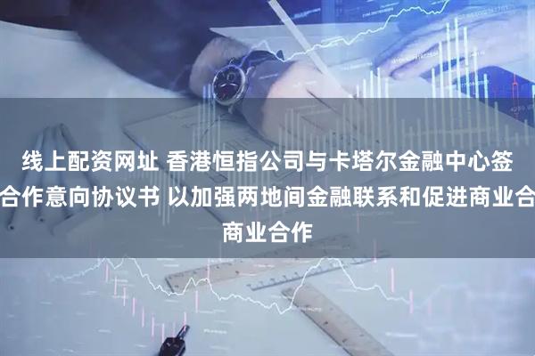 线上配资网址 香港恒指公司与卡塔尔金融中心签署合作意向协议书 以加强两地间金融联系和促进商业合作