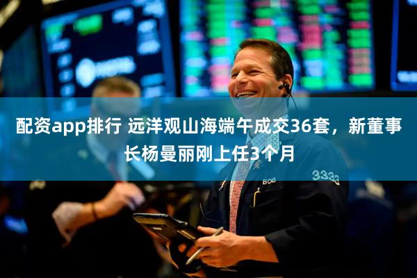 配资app排行 远洋观山海端午成交36套，新董事长杨曼丽刚上任3个月