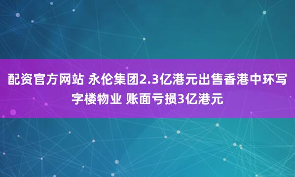 配资官方网站 永伦集团2.3亿港元出售香港中环写字楼物业 账面亏损3亿港元