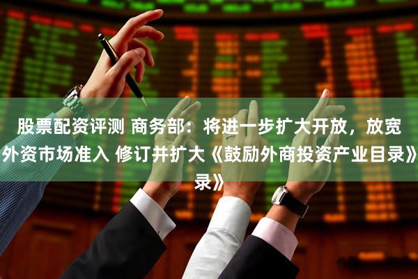 股票配资评测 商务部：将进一步扩大开放，放宽外资市场准入 修订并扩大《鼓励外商投资产业目录》