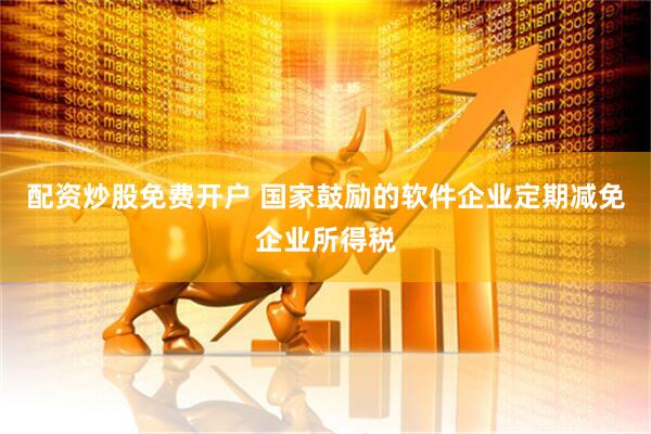配资炒股免费开户 国家鼓励的软件企业定期减免企业所得税