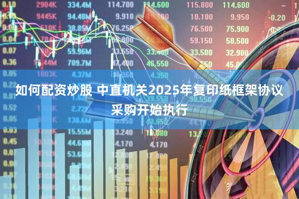 如何配资炒股 中直机关2025年复印纸框架协议采购开始执行