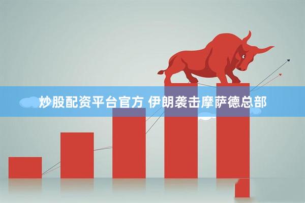炒股配资平台官方 伊朗袭击摩萨德总部