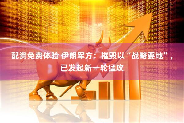 配资免费体验 伊朗军方：摧毁以“战略要地”，已发起新一轮猛攻