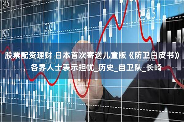 股票配资理财 日本首次寄送儿童版《防卫白皮书》，各界人士表示担忧_历史_自卫队_长崎