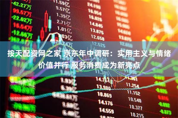 按天配资网之家 京东年中调研：实用主义与情绪价值并行 服务消费成为新亮点