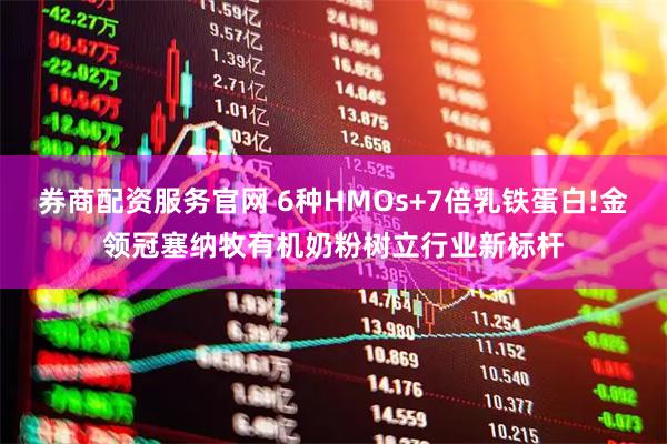 券商配资服务官网 6种HMOs+7倍乳铁蛋白!金领冠塞纳牧有机奶粉树立行业新标杆