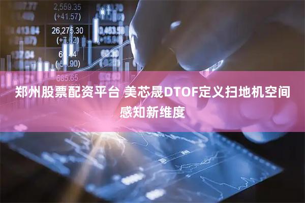 郑州股票配资平台 美芯晟DTOF定义扫地机空间感知新维度