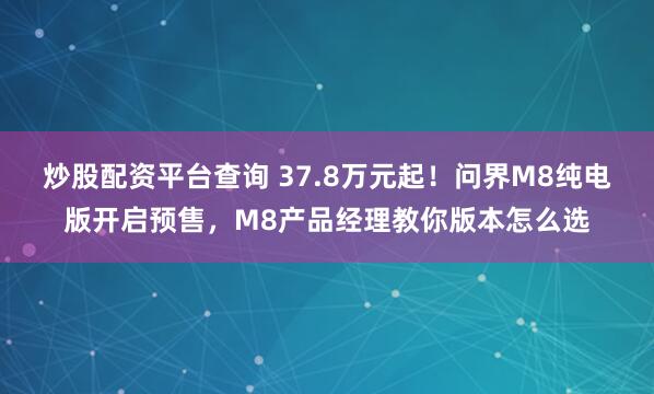 炒股配资平台查询 37.8万元起！问界M8纯电版开启预售，M8产品经理教你版本怎么选