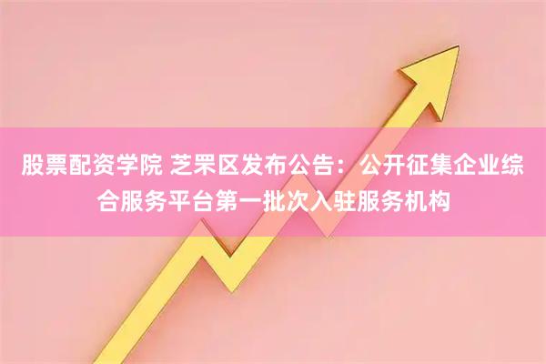 股票配资学院 芝罘区发布公告：公开征集企业综合服务平台第一批次入驻服务机构