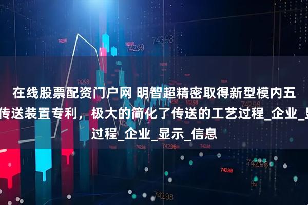 在线股票配资门户网 明智超精密取得新型模内五金全自动传送装置专利，极大的简化了传送的工艺过程_企业_显示_信息