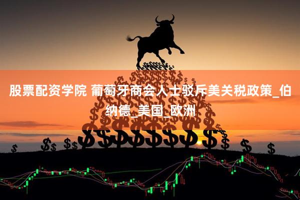 股票配资学院 葡萄牙商会人士驳斥美关税政策_伯纳德_美国_欧洲