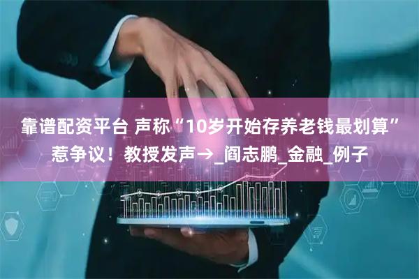 靠谱配资平台 声称“10岁开始存养老钱最划算”惹争议！教授发声→_阎志鹏_金融_例子