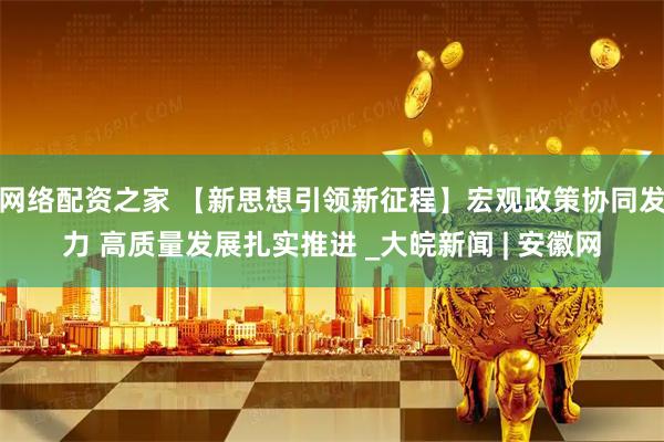 网络配资之家 【新思想引领新征程】宏观政策协同发力 高质量发展扎实推进 _大皖新闻 | 安徽网