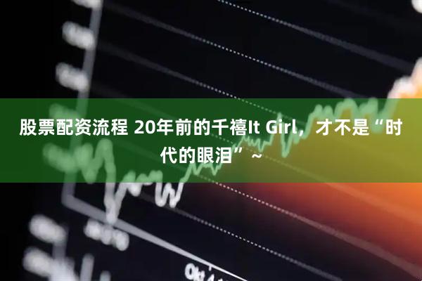 股票配资流程 20年前的千禧It Girl，才不是“时代的眼泪”～