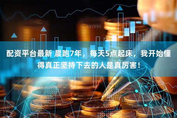 配资平台最新 晨跑7年，每天5点起床，我开始懂得真正坚持下去的人是真厉害！