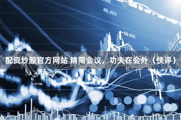 配资炒股官方网站 精简会议，功夫在会外（快评）