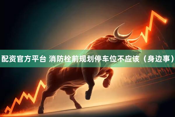 配资官方平台 消防栓前规划停车位不应该（身边事）