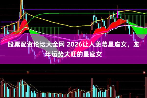股票配资论坛大全网 2026让人羡慕星座女，龙年运势大旺的星座女