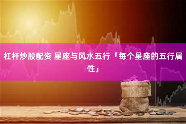 杠杆炒股配资 星座与风水五行「每个星座的五行属性」