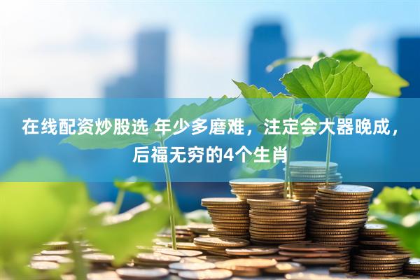 在线配资炒股选 年少多磨难，注定会大器晚成，后福无穷的4个生肖