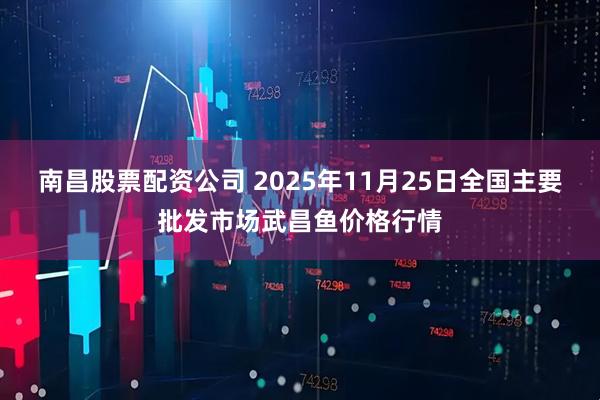 南昌股票配资公司 2025年11月25日全国主要批发市场武昌鱼价格行情